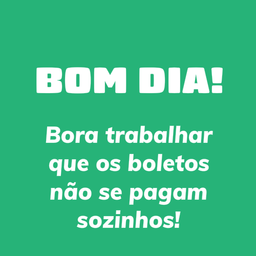 bom dia, bora trabalhar que os boletos não se pagam sozinhos